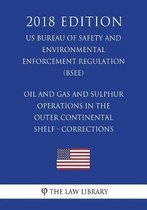 Oil and Gas and Sulphur Operations in the Outer Continental Shelf - Corrections (Us Bureau of Safety and Environmental Enforcement Regulation) (Bsee) (2018 Edition)