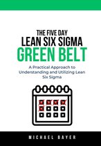 The 5 Day Lean Six Sigma Green Belt: A Practical Approach to Understanding and Utilizing Lean Six Sigma