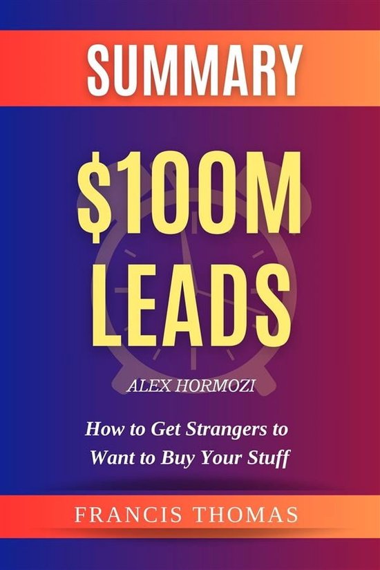 Self-Development Summaries 1 - Summary of $100M Leads: How to Get Strangers to Want to Buy Your Stuff by Alex Hormozi