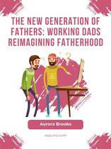 The New Generation of Fathers: Working Dads Reimagining Fatherhood