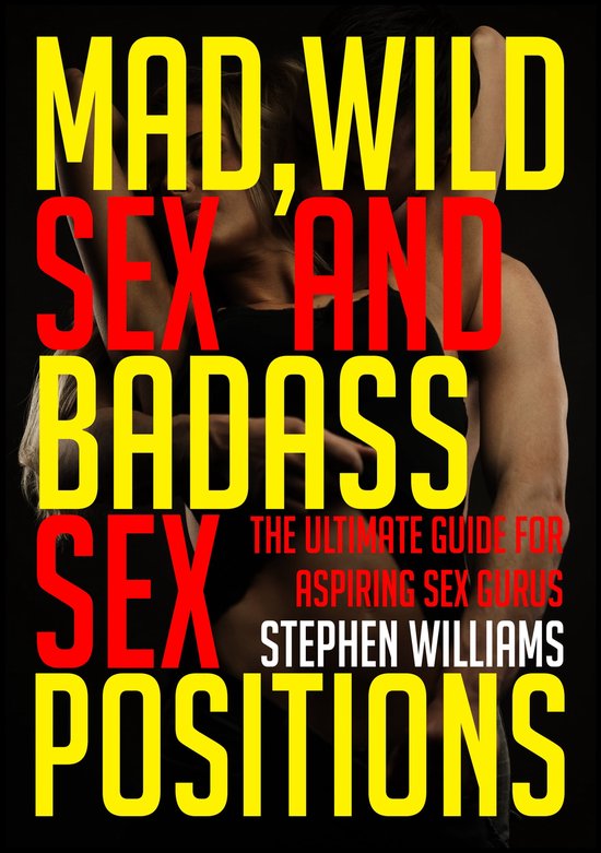 Mad Wild Sex And Baddass Sex Positions The Ultimate Guide For Aspiring Sex Gurus 