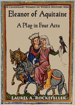 The Legendary Women of World History Dramas - Eleanor of Aquitaine: A Play in Four Acts