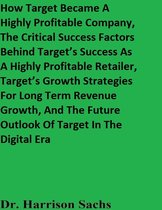 How Target Became A Highly Profitable Company, The Critical Success Factors Behind Target’s Success As A Highly Profitable Retailer, Target’s Growth Strategies For Long Term Revenue Growth, And The Future Outlook Of Target In The Digital Era