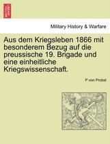 Aus Dem Kriegsleben 1866 Mit Besonderem Bezug Auf Die Preussische 19. Brigade Und Eine Einheitliche Kriegswissenschaft.