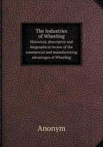 The Industries of Wheeling Historical, Descriptive and Biographical Review of the Commercial and Manufacturing Advantages of Wheeling