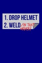 1. Drop Helmet 2. Weld / IN THAT ORDER!
