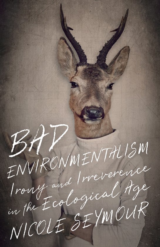 Boekomslag met een hertenkop als menselijk lichaam, met de tekst 'BAD ENVIRONMENTALISM Irony and Irreverence in the Ecological Age NICOLE SEYMOUR'.