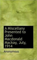 A Miscellany Presented to John MacDonald MacKay, July, 1914