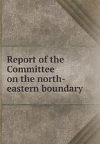 Report of the Committee on the north-eastern boundary