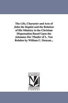 The Life, Character and Acts of John the Baptist and the Relation of His Ministry to the Christian Dispensation Based Upon the Johannes Der Tfaufer of L. Von Rohden by William C. Duncan...