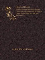 History of Burma Including Burma Proper, Pegu, Taungu, Tenasserim, and Arakan. from the Earliest Time to the End of the First War with British India