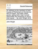 An address to the members of both houses of Parliament on the late tax laid on fustian, and other cotton goods; setting forth, that it is both reasonable and necessary to annul that impost