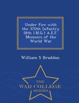 Under Fire with the 370th Infantry (8th I.N.G.) A.E.F. Memoirs of the World War - War College Series