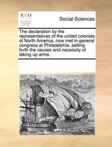 The Declaration by the Representatives of the United Colonies of North America, Now Met in General Congress at Philadelphia, Setting Forth the Causes and Necessity of Taking Up Arms.