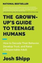 The GrownUp's Guide to Teenage Humans How to Decode Their Behavior, Develop Trust, and Raise a Respectable Adult