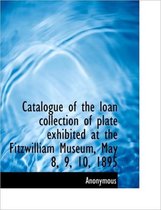 Catalogue of the Loan Collection of Plate Exhibited at the Fitzwilliam Museum, May 8, 9, 10, 1895
