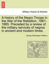 A History of the Negro Troops in the War of the Rebellion, 1861-1865. Preceded by a Review of the Military Services of Negros in Ancient and Modern Times.