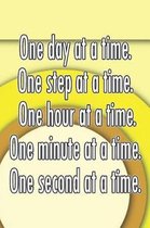 One Day at a Time. One Step at a Time. One Hour at a Time. One Minute at a Time. One Second at a Time.