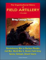 Army Lineage Series: The Organizational History of Field Artillery, 1775 - 2003 - Revolutionary War to Nuclear Missiles, Civil War, World War II, Atomic Field Army, Korea, Vietnam, Desert Storm