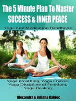The 5 Minute Plan Master Success & Inner Peace: Yoga & Meditation Handbook - Yoga Breathing, Yoga Chakra, Yoga Discipline Of Freedom, Yoga Healing: 3 In 1 Box Set