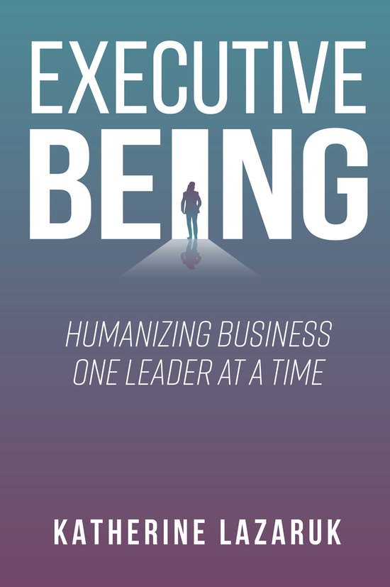 Boekomslag 'Executive Being' met de tekst 'HUMANIZING BUSINESS ONE LEADER AT A TIME' en 'KATHERINE LAZARUK'. Een figuur staat op een lichtgevende oprijlaan.