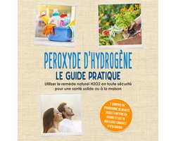 Peroxyde d'hydrogène - Le Guide Pratique : Utiliser le remède naturel H2O2 en toute sécurité pour une santé solide ou à la maison, y compris un programme de beauté facile à mettre en œuvre et les 10 meilleurs conseils d'utilisation