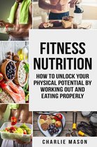 Fitness Nutrition: How to Unlock Your Physical Potential by Working Out and Eating Properly