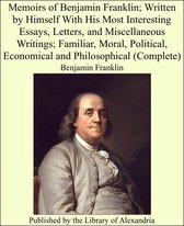 Memoirs of Benjamin Franklin; Written by Himself With His Most Interesting Essays, Letters, and Miscellaneous Writings; Familiar, Moral, Political, Economical and Philosophical (Complete)