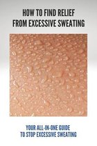 How To Find Relief From Excessive Sweating: Your All-In-One Guide To Stop Excessive Sweating