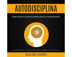 Autodisciplina: Cómo Lograr Tus Metas Manipulando Tu Subconsciente (Herramientas Y Secretos Para Cumplir Tus Metas)