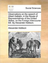 Observations on the Speech of Albert Gallatin, in the House of Representatives of the United States, on the Foreign Intercourse Bill. by Alexander Addison.