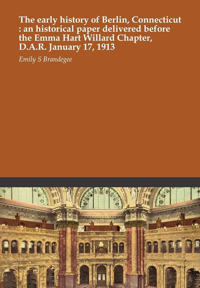 Berlin, Connecticut : an historical paper delivered before the Emma Hart Willard Chapter, D.A.R. January 17, 1913