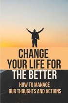 Change Your Life For The Better: How To Manage Our Thoughts And Actions