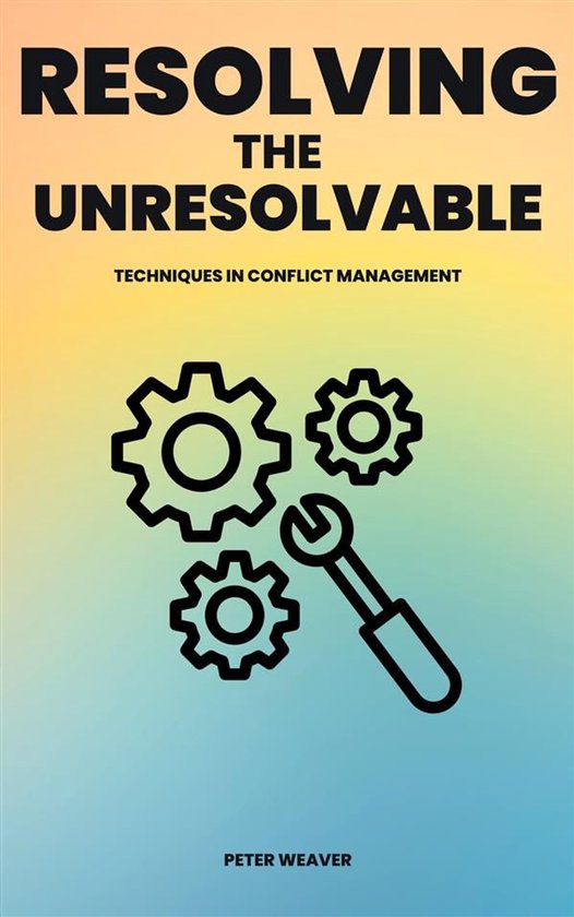 Resolving The Unresolvable - Techniques In Conflict Manageme ... - cover