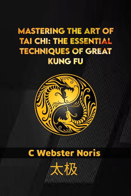 MASTERING THE ART OF TAI CHI: THE ESSENTIAL TECHNIQUES OF GREAT KUNG FU ...