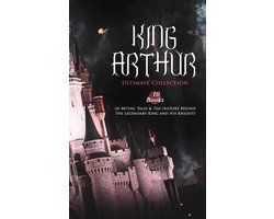 KING ARTHUR - Ultimate Collection: 10 Books of Myths, Tales & The History Behind The Legendary King