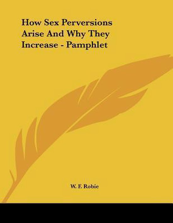 How Sex Perversions Arise And Why They Increase Pamphlet W F Robie 9781430420668