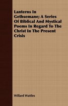 Lanterns In Gethsemane; A Series Of Biblical And Mystical Poems In Regard To The Christ In The Present Crisis