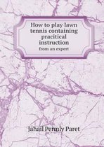 How to play lawn tennis containing pracitical instruction from an expert