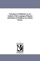 Grammar of Arithmetic; or, An Analysis of the Language of Figures and Science of Numbers. by Charles Davies.