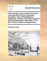 A few remarks upon some of the votes and resolutions of the Continental Congress, held at Philadelphia in September, and the Provincial Congress, held at Cambridge in November 1774. By a frie