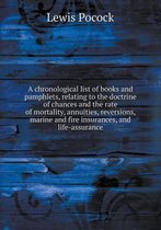 A Chronological List of Books and Pamphlets, Relating to the Doctrine of Chances and the Rate of Mortality, Annuities, Reversions, Marine and Fire I