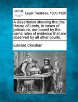 A Dissertation Shewing That the House of Lords, in Cases of Judicature, Are Bound by the Same Rules of Evidence That Are Observed by All Other Courts.