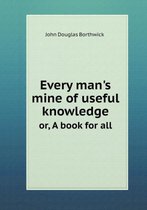 Every man's mine of useful knowledge or, A book for all