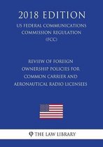 Review of Foreign Ownership Policies for Common Carrier and Aeronautical Radio Licensees (Us Federal Communications Commission Regulation) (Fcc) (2018 Edition)