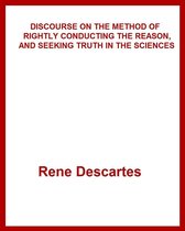 DISCOURSE ON THE METHOD OF RIGHTLY CONDUCTING THE REASON, AND SEEKING TRUTH IN THE SCIENCES