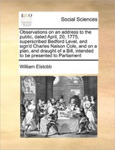 Observations on an address to the public, dated April, 20, 1775, superscribed Bedford Level, and sign'd Charles Nalson Cole, and on a plan, and draught of a Bill, intended to be presented to 