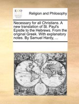 Necessary for All Christians. a New Translation of St. Paul's Epistle to the Hebrews. from the Original Greek. with Explanatory Notes. by Samuel Hardy, ...
