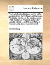 The Trial of John Shilling, for the Wilful Murder of Mr. John Raven, of Burnham Westgate, Carrier, at the Lent Assizes, 1786, Holden at Thetford, Before Sir George Nares, ... in the Sheriffalty of Francis Long, Esq. Taken in Court.