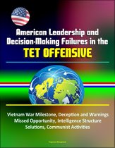 American Leadership and Decision-Making Failures in the Tet Offensive: Vietnam War Milestone, Deception and Warnings, Missed Opportunity, Intelligence Structure, Solutions, Communist Activities